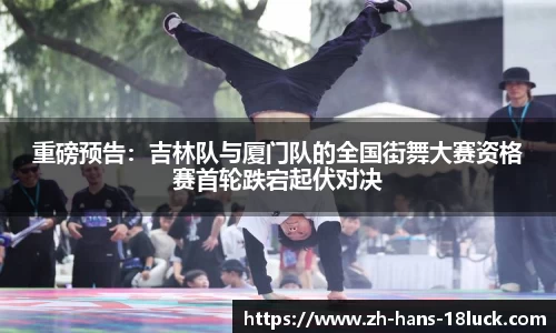 重磅预告：吉林队与厦门队的全国街舞大赛资格赛首轮跌宕起伏对决