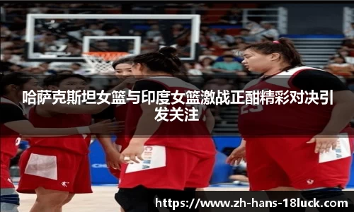 哈萨克斯坦女篮与印度女篮激战正酣精彩对决引发关注
